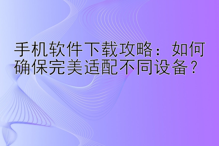 手机软件下载攻略：如何确保完美适配不同设备？