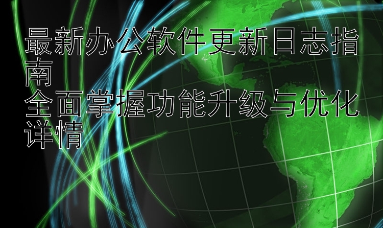 最新办公软件更新日志指南  全面掌握功能升级与优化详情