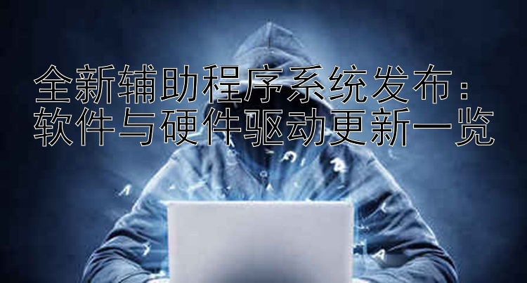 全新辅助程序系统发布：软件与硬件驱动更新一览