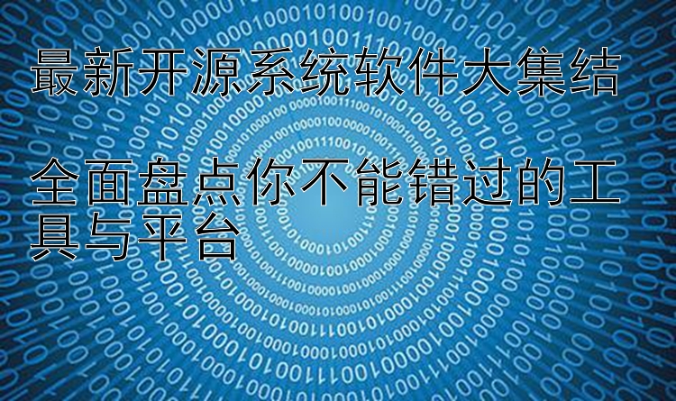 最新开源系统软件大集结  全面盘点你不能错过的工具与平台