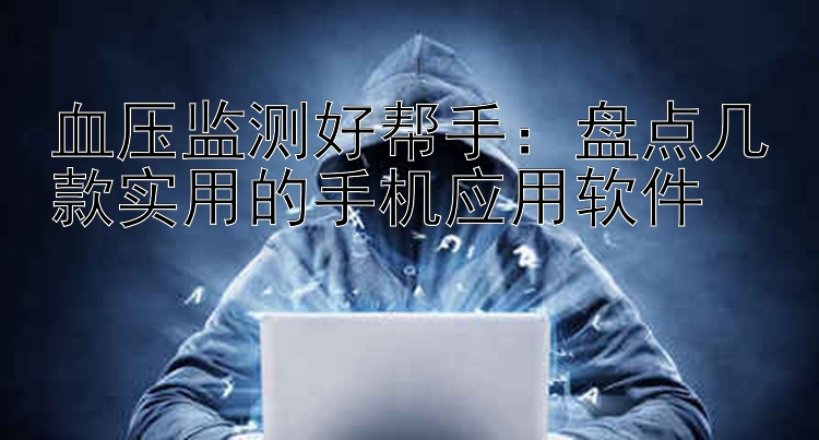 血压监测好帮手：盘点几款实用的手机应用软件