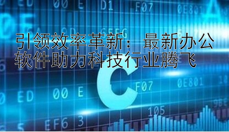 引领效率革新：最新办公软件助力科技行业腾飞