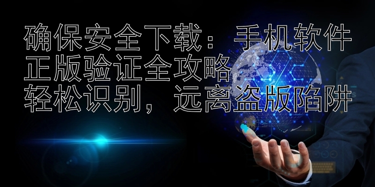 确保安全下载：手机软件正版验证全攻略  轻松识别，远离盗版陷阱