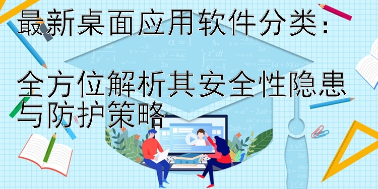 最新桌面应用软件分类：  全方位解析其安全性隐患与防护策略