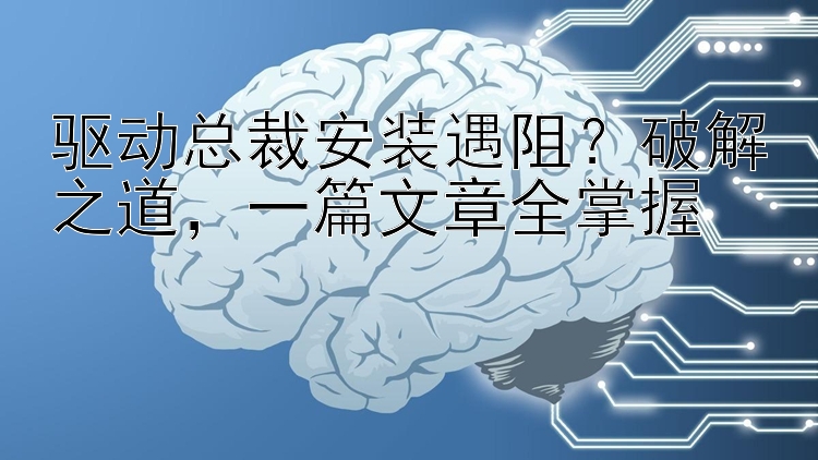 驱动总裁安装遇阻？破解之道，一篇文章全掌握