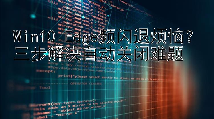 Win10 Edge频闪退烦恼？三步解决自动关闭难题