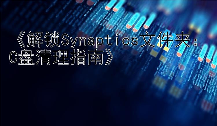  解锁Synaptics文件夹：C盘清理指南 