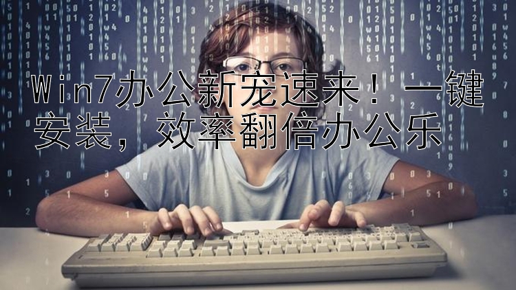 Win7办公新宠速来！一键安装，效率翻倍办公乐