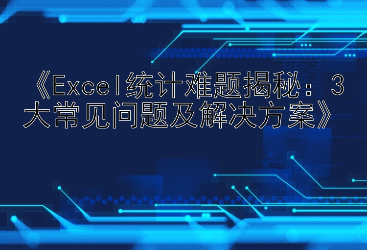  Excel统计难题揭秘：3大常见问题及解决方案 