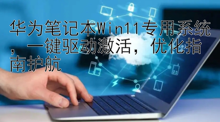 华为笔记本Win11专用系统，一键驱动激活，优化指南护航