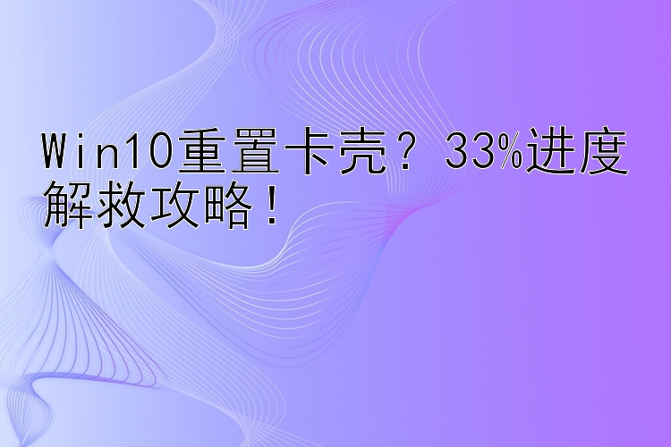 Win10重置卡壳？33%进度解救攻略！