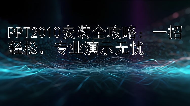 PPT2010安装全攻略：一招轻松，专业演示无忧