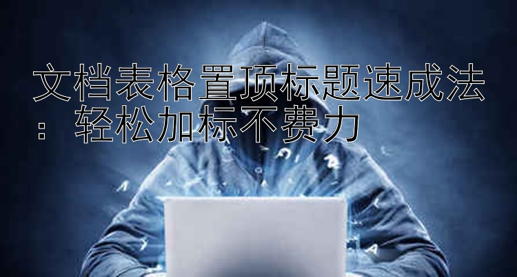 文档表格置顶标题速成法：轻松加标不费力