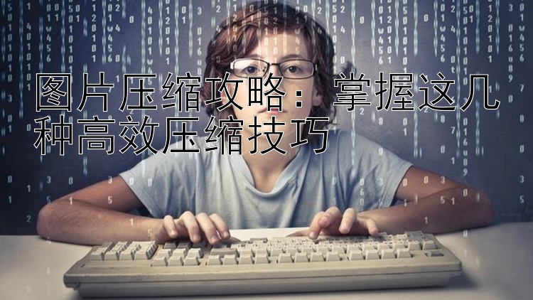 图片压缩攻略：掌握这几种高效压缩技巧