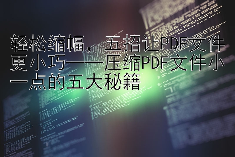 轻松缩幅，五招让PDF文件更小巧——压缩PDF文件小一点的五大秘籍