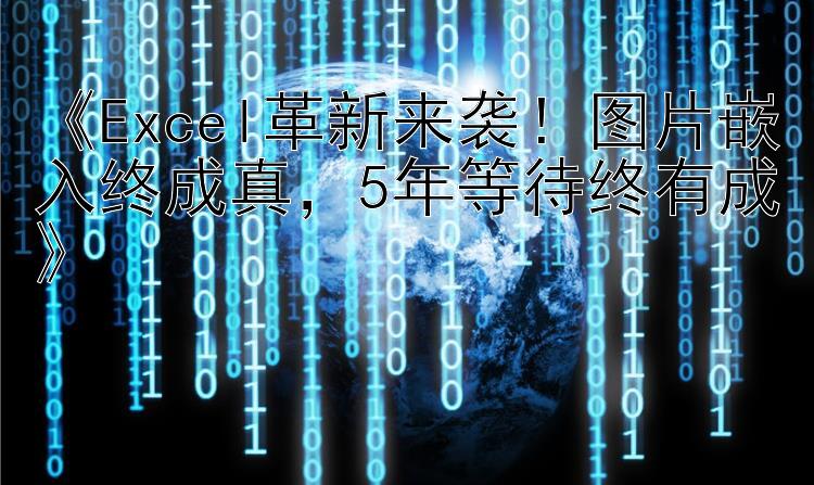   Excel革新来袭！图片嵌入终成真  5年等待终有成  