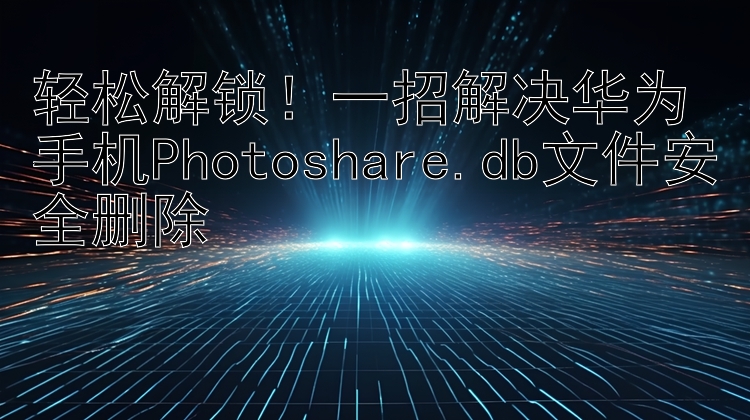 轻松解锁！一招解决华为手机Photoshare.db文件安全删除