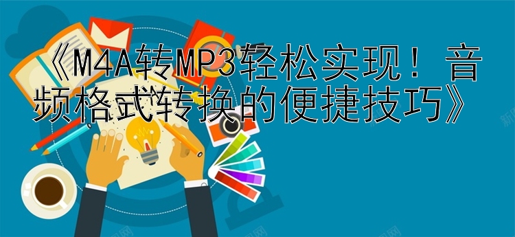 《M4A转MP3轻松实现！音频格式转换的便捷技巧》