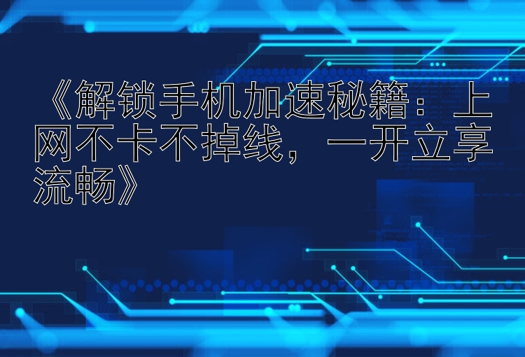 《解锁手机加速秘籍：上网不卡不掉线，一开立享流畅》