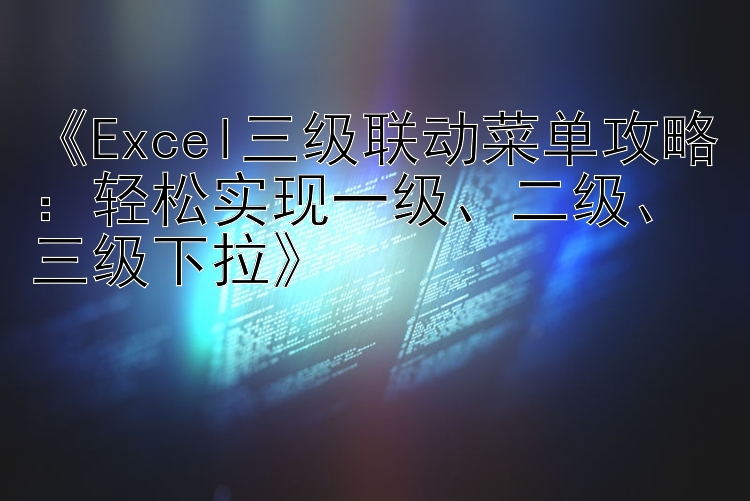 《Excel三级联动菜单攻略：轻松实现一级、二级、三级下拉》