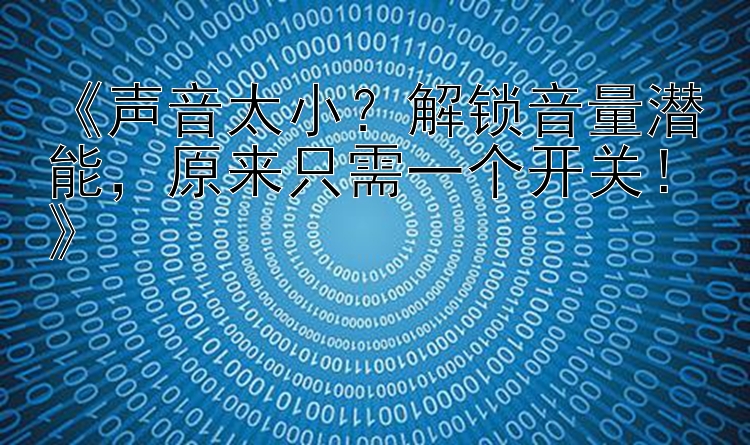 《声音太小？解锁音量潜能，原来只需一个开关！》