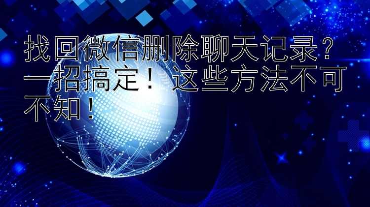 找回微信删除聊天记录？一招搞定！这些方法不可不知！