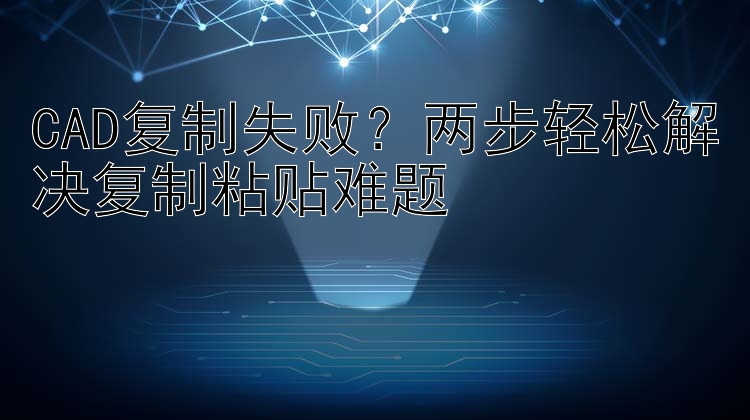 CAD复制失败？两步轻松解决复制粘贴难题