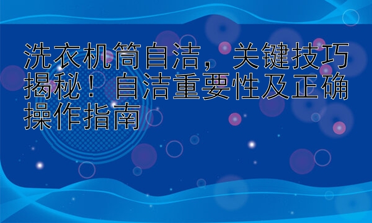 洗衣机筒自洁，关键技巧揭秘！自洁重要性及正确操作指南