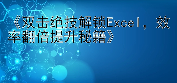   双击绝技解锁Excel  效率翻倍提升秘籍  