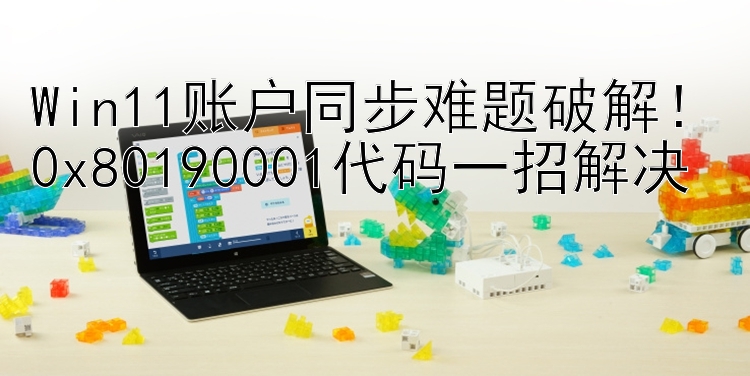 Win11账户同步难题破解！0x80190001代码一招解决