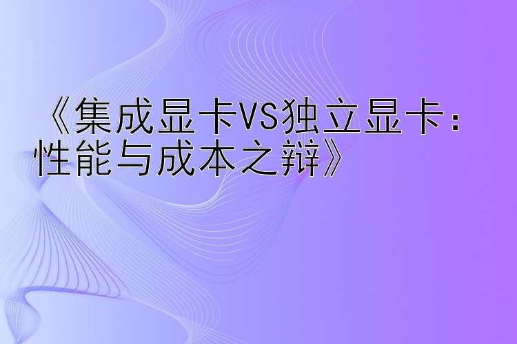 《集成显卡VS独立显卡：性能与成本之辩》