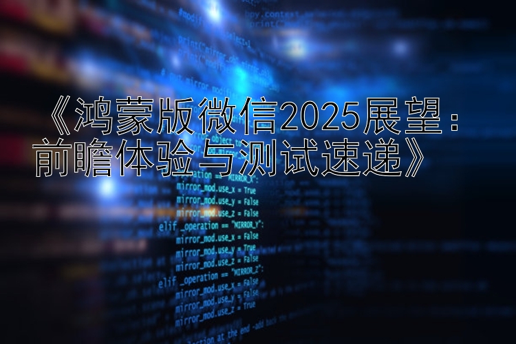 鸿蒙版微信2025展望：前瞻体验与测试速递