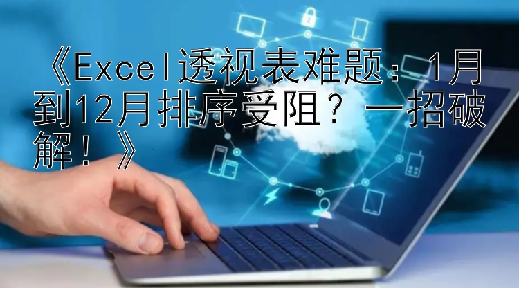 《Excel透视表难题：1月到12月排序受阻？一招破解！》