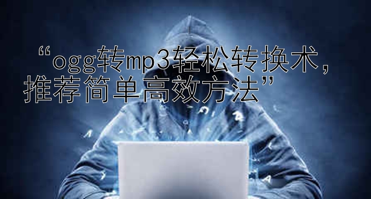 “ogg转mp3轻松转换术，推荐简单高效方法”