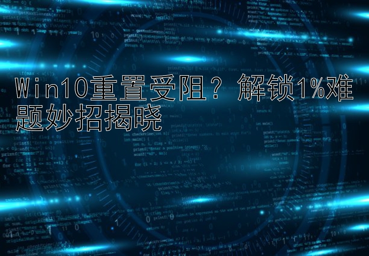 Win10重置受阻？解锁1%难题妙招揭晓