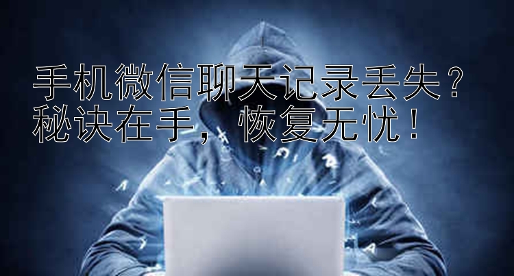 手机微信聊天记录丢失？秘诀在手，恢复无忧！