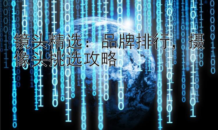 镜头精选：品牌排行，摄像头挑选攻略