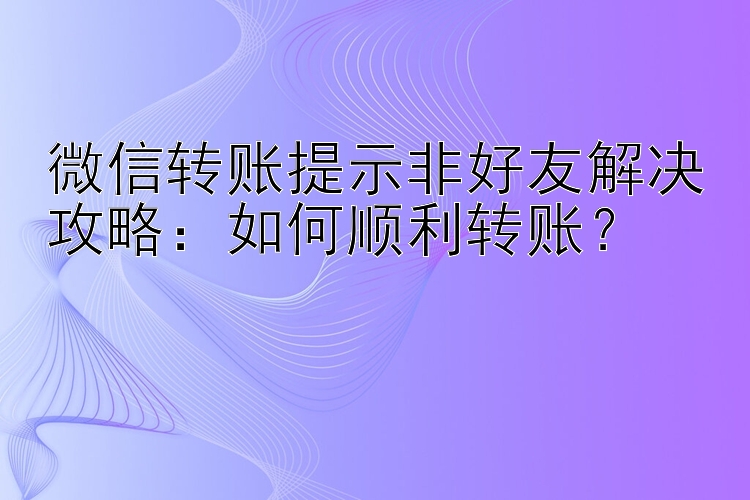 微信转账提示非好友解决攻略：如何顺利转账？