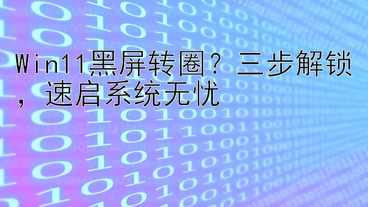 Win11黑屏转圈？三步解锁，速启系统无忧