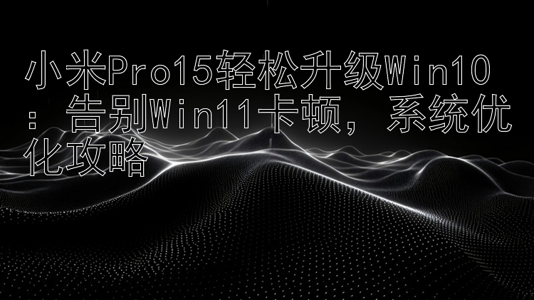 小米Pro15轻松升级Win10：告别Win11卡顿，系统优化攻略