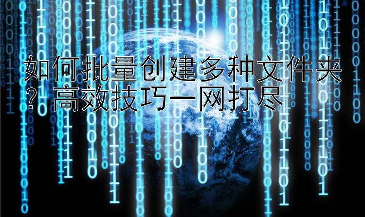 如何批量创建多种文件夹？高效技巧一网打尽