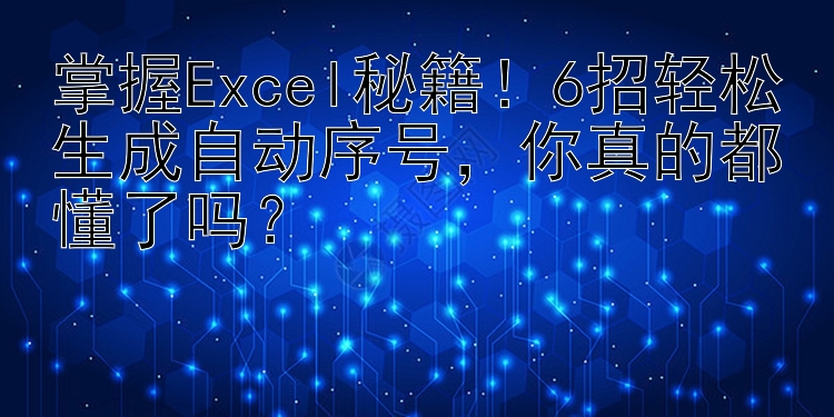 掌握Excel秘籍！6招轻松生成自动序号   你真的都懂了吗？