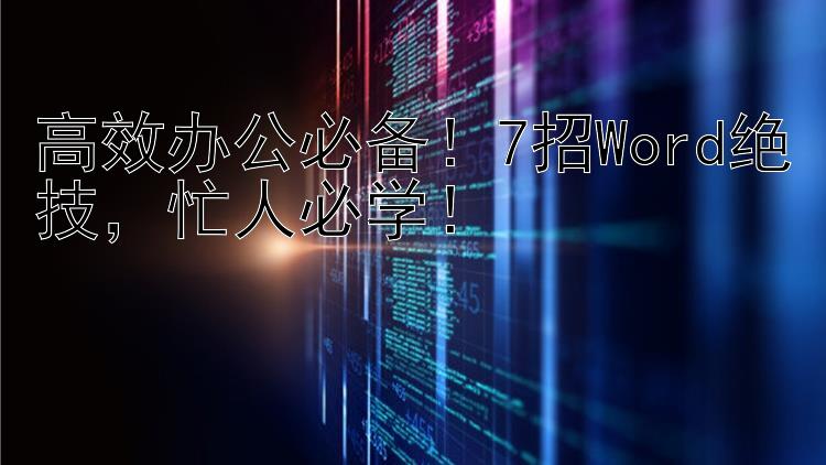 高效办公必备！7招Word绝技，忙人必学！