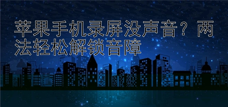 苹果手机录屏没声音？两法轻松解锁音障