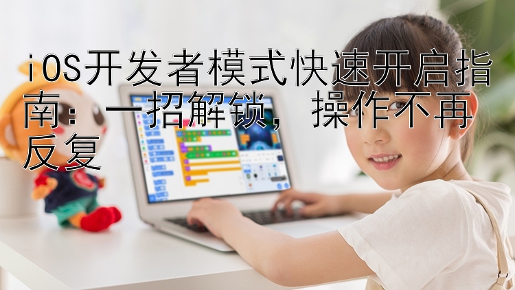 iOS开发者模式快速开启指南：一招解锁  操作不再反复