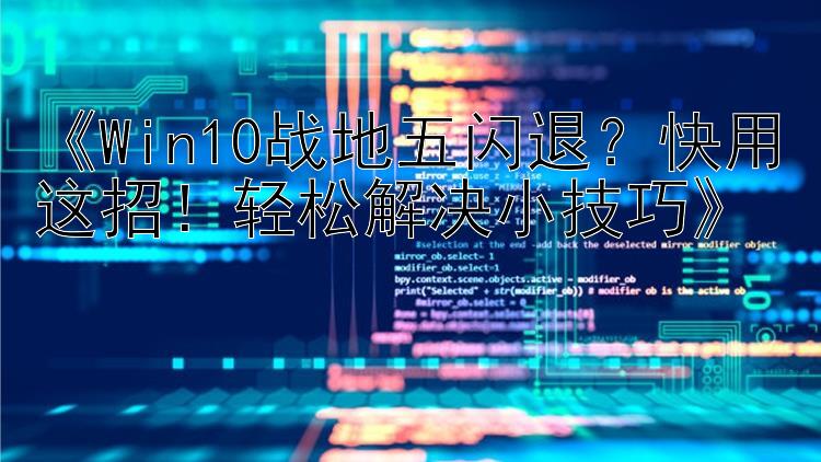  Win10战地五闪退？快用这招！轻松解决小技巧 