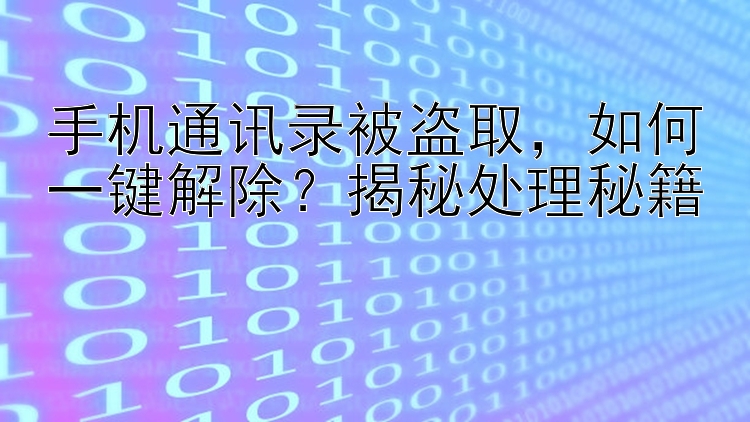 手机通讯录被盗取   如何一键解除？揭秘处理秘籍