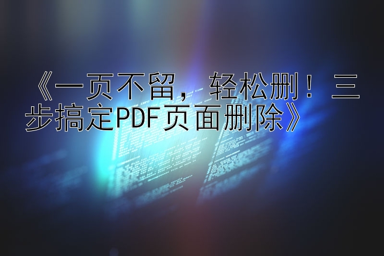 《一页不留，轻松删！三步搞定PDF页面删除》