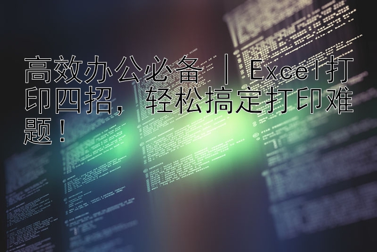 高效办公必备 | Excel打印四招  轻松搞定打印难题！