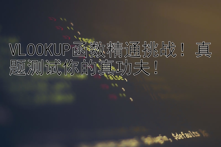 VLOOKUP函数精通挑战！真题测试你的真功夫！